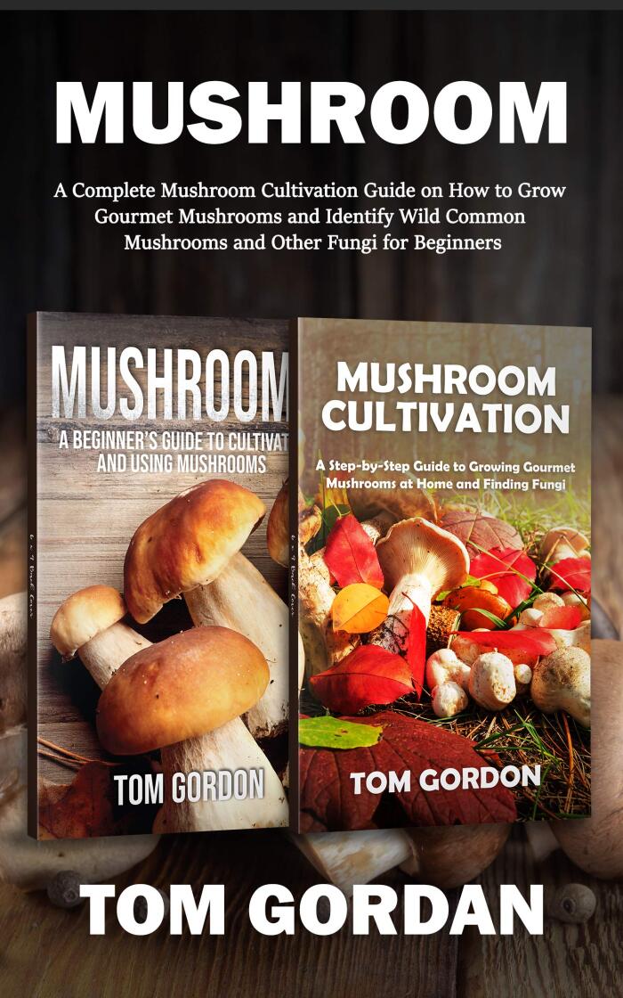 Mushroom: A Complete Mushroom Cultivation Guide on How to Grow Gourmet Mushrooms and Identify Wild Common Mushrooms and Other Fungi for Beginners