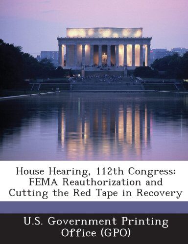 House Hearing, 112th Congress: Fema Reauthorization and Cutting the Red Tape in Recovery