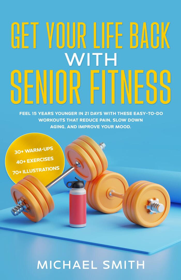 Get Your Life Back With Senior Fitness: Feel 15 Years Younger In 21 Days With These Easy-To-Do Workouts That Reduce Pain, Slow Down Aging, And Improve Your Mood