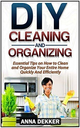 DIY Cleaning and Organizing: Essential Tips on How to Clean and Organize Your Entire Home Quickly And Efficiently
