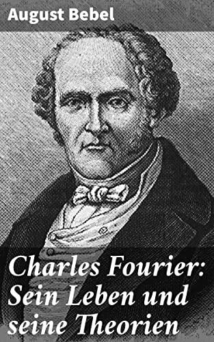 Charles Fourier: Sein Leben und seine Theorien: Eine umfassende Analyse der sozialistischen Ideen und philosophischen Theorien des 19. Jahrhunderts