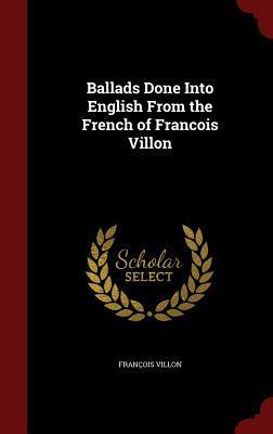 Ballads Done Into English From the French of Francois Villon