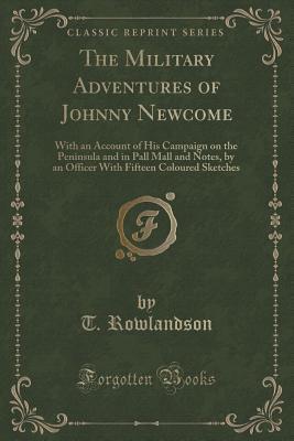 The Military Adventures of Johnny Newcome: With an Account of His Campaign on the Peninsula and in Pall Mall and Notes, by an Officer With Fifteen Coloured Sketches