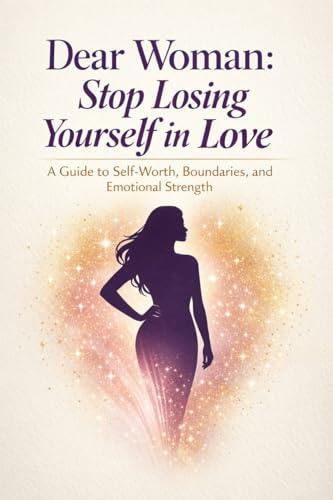 Dear Woman: Stop Losing Yourself in Love: A Guide to Self-Worth, Boundaries, and Emotional Strength