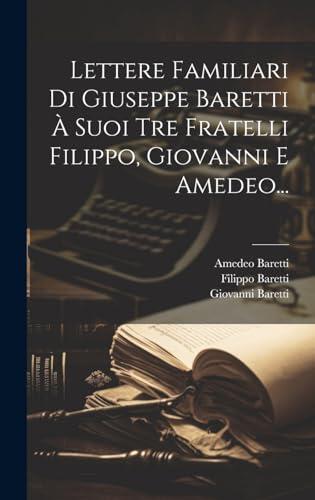 Lettere Familiari Di Giuseppe Baretti À Suoi Tre Fratelli Filippo, Giovanni E Amedeo...