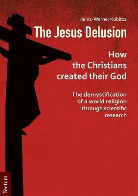 The Jesus Delusion: How the Christians created their God: The demystification of a world religion through scientific research