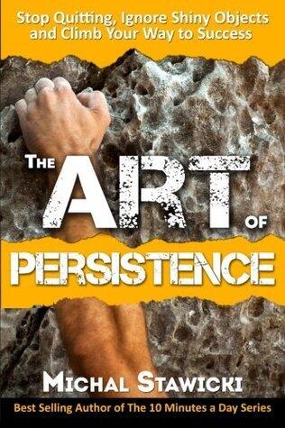 The Art of Persistence: Stop Quitting, Ignore Shiny Objects and Climb Your Way to Success