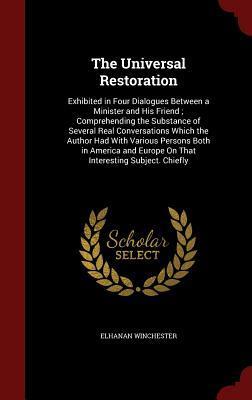 The Universal Restoration: Exhibited in Four Dialogues Between a Minister and His Friend ; Comprehending the Substance of Several Real Conversations ... Europe On That Interesting Subject. Chiefly