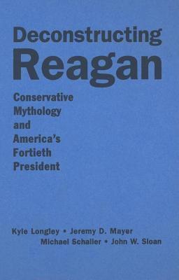 Deconstructing Reagan: Conservative Mythology and America's Fortieth President