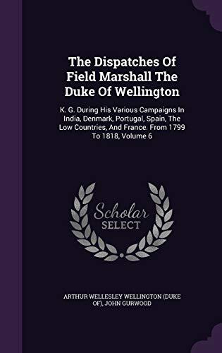 The Dispatches Of Field Marshall The Duke Of Wellington: K. G. During His Various Campaigns In India, Denmark, Portugal, Spain, The Low Countries, And France. From 1799 To 1818, Volume 6