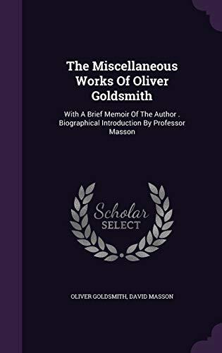 The Miscellaneous Works Of Oliver Goldsmith: With A Brief Memoir Of The Author . Biographical Introduction By Professor Masson