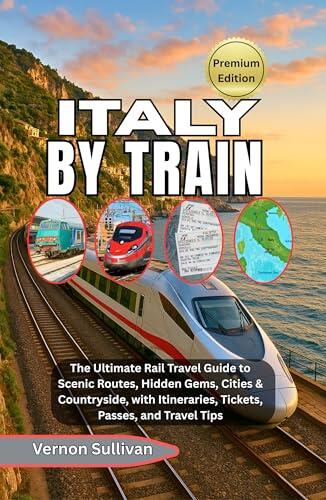 ITALY BY TRAIN 2026: The Ultimate Rail Travel Guide to Scenic Routes, Hidden Gems, Cities & Countryside, with Itineraries, Tickets, Passes, and Travel Tips
