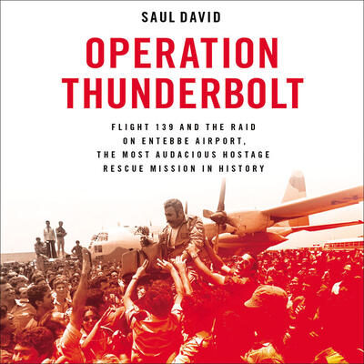 Operation Thunderbolt: Flight 139 and the Raid on Entebbe Airport, the Most Audacious Hostage Rescue Mission in History