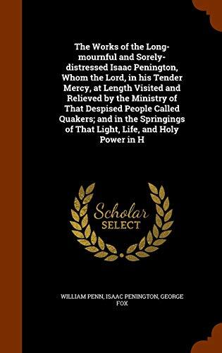 The Works of the Long-mournful and Sorely-distressed Isaac Penington, Whom the Lord, in his Tender Mercy, at Length Visited and Relieved by the ... of That Light, Life, and Holy Power in H