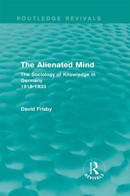 The Alienated Mind: The Sociology of Knowledge in Germany 1918-1933: The Sociology of Knowledge in Germany 1918-1933