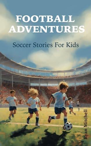 Football Adventures: Soccer Stories For Kids: A Collection of Life Lessons and Educational Insights Through the World of Sport