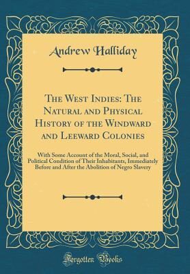 The West Indies: The Natural and Physical History of the Windward and Leeward Colonies: With Some Account of the Moral, Social, and Political ... Abolition of Negro Slavery