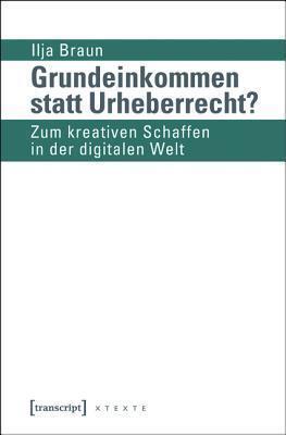 Grundeinkommen Statt Urheberrecht?: Zum Kreativen Schaffen in Der Digitalen Welt