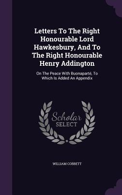Letters To The Right Honourable Lord Hawkesbury, And To The Right Honourable Henry Addington: On The Peace With Buonaparté, To Which Is Added An Appendix