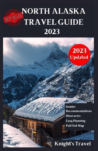 North Alaska Travel Guide 2023: A First Time Travelers Guide| The Ultimate North Alaska Travel Guide 2023 to Explore the City's Best Sights, Activities, and Restaurants|Most Recent|2023 updated