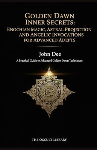 Golden Dawn Inner Secrets: Enochian Magic, Astral Projection, and Angelic Invocations for Advanced Adepts: A Practical Guide to Advanced Golden Dawn Techniques