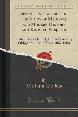 Seventeen Lectures on the Study of Medieval and Modern History and Kindred Subjects