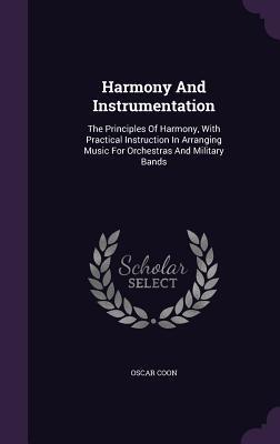 Harmony And Instrumentation: The Principles Of Harmony, With Practical Instruction In Arranging Music For Orchestras And Military Bands