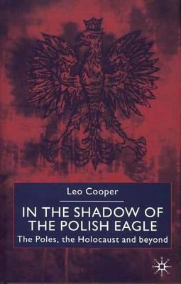 In the Shadow of the Polish Eagle: The Poles, the Holocaust and Beyond
