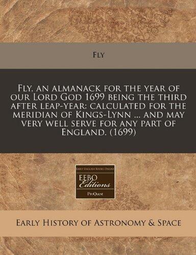 Fly, an almanack for the year of our Lord God 1699 being the third after leap-year: calculated for the meridian of Kings-Lynn ... and may very well serve for any part of England.