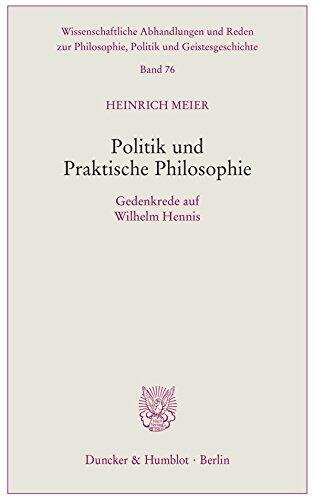 Politik und Praktische Philosophie.: Gedenkrede auf Wilhelm Hennis. (Wissenschaftliche Abhandlungen und Reden zur Philosophie, Politik und Geistesgeschichte)