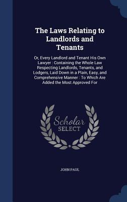 The Laws Relating to Landlords and Tenants: Or, Every Landlord and Tenant His Own Lawyer : Containing the Whole Law Respecting Landlords, Tenants, and ... : To Which Are Added the Most Approved For