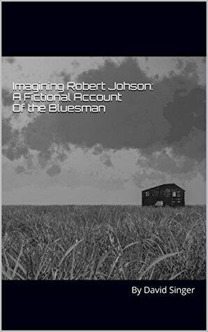 Imagining Robert Johnson: A Fictional Account Of the Bluesman