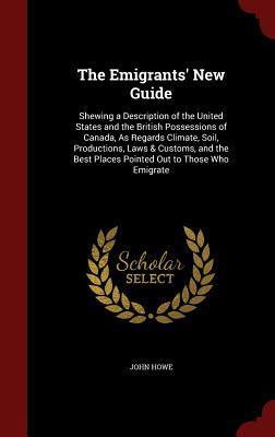 The Emigrants' New Guide: Shewing a Description of the United States and the British Possessions of Canada, As Regards Climate, Soil, Productions, ... Best Places Pointed Out to Those Who Emigrate