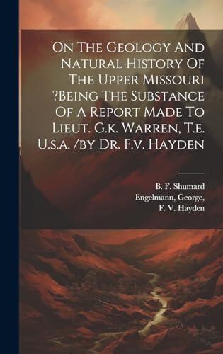 On The Geology And Natural History Of The Upper Missouri ?being The Substance Of A Report Made To Lieut. G.k. Warren, T.e. U.s.a. /by Dr. F.v. Hayden