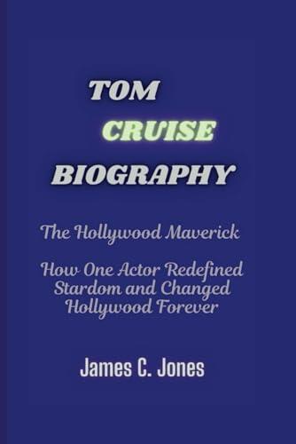TOM CRUISE BIOGRAPHY: The Hollywood Maverick - How One Actor Redefined Stardom and Changed Hollywood Forever