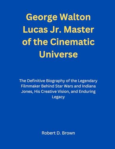 George Walton Lucas Jr.: Master of the Cinematic Universe