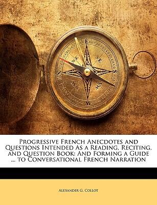 Progressive French Anecdotes and Questions Intended as a Reading, Reciting, and Question Book: And Forming a Guide to Conversational French Narration