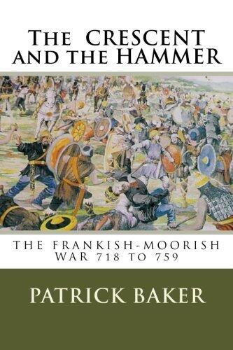 The CRESENT and the HAMMER: THE FRANKISH-MOORISH WAR 718 to 759