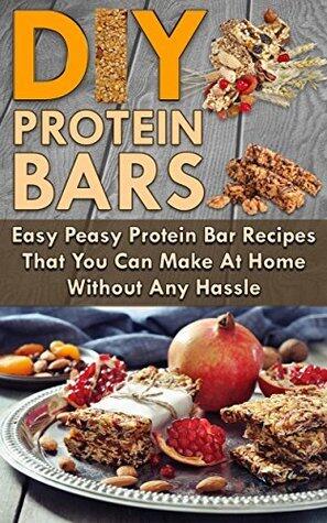 Protein Bars! DIY Protein Bars: Easy Peasy Protein Bar Recipes That You Can Make At Home Without Any Hassle